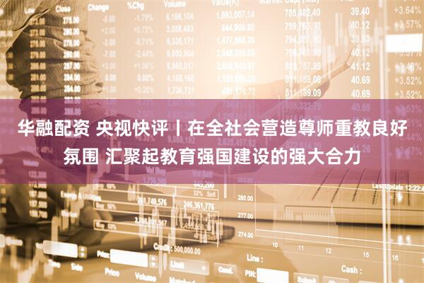华融配资 央视快评丨在全社会营造尊师重教良好氛围 汇聚起教育强国建设的强大合力