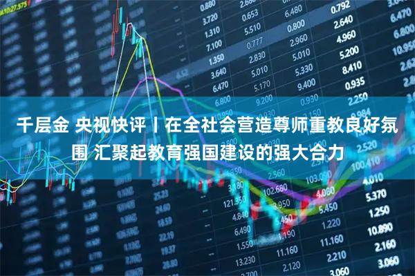千层金 央视快评丨在全社会营造尊师重教良好氛围 汇聚起教育强国建设的强大合力