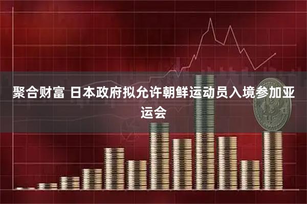 聚合财富 日本政府拟允许朝鲜运动员入境参加亚运会