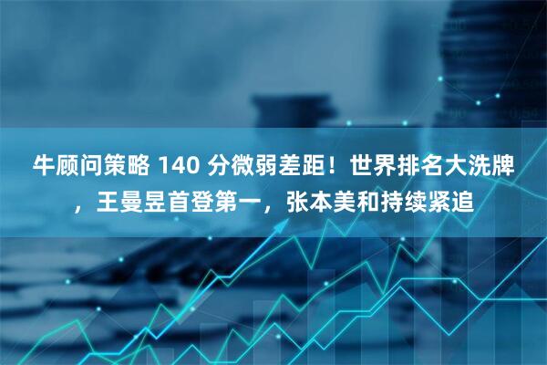 牛顾问策略 140 分微弱差距！世界排名大洗牌，王曼昱首登第一，张本美和持续紧追