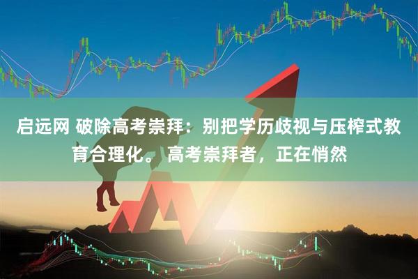 启远网 破除高考崇拜：别把学历歧视与压榨式教育合理化。 高考崇拜者，正在悄然