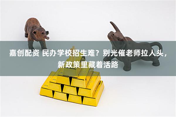 嘉创配资 民办学校招生难？别光催老师拉人头，新政策里藏着活路