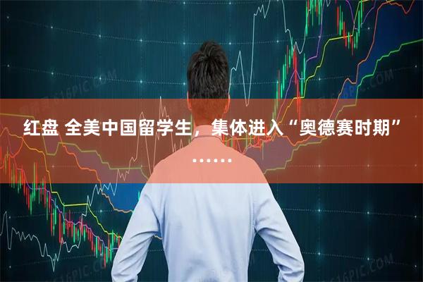 红盘 全美中国留学生，集体进入“奥德赛时期”……