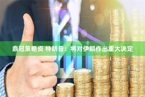 鼎冠策略资 特朗普：将对伊朗作出重大决定