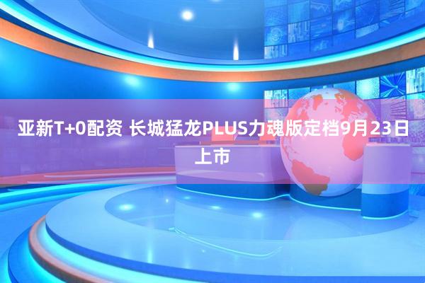 亚新T+0配资 长城猛龙PLUS力魂版定档9月23日上市