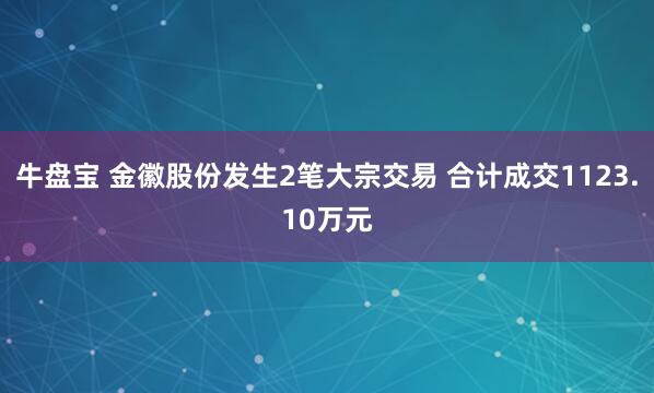 牛盘宝 金徽股份发生2笔大宗交易 合计成交1123.10万元