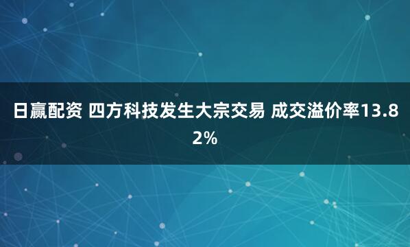 日赢配资 四方科技发生大宗交易 成交溢价率13.82%