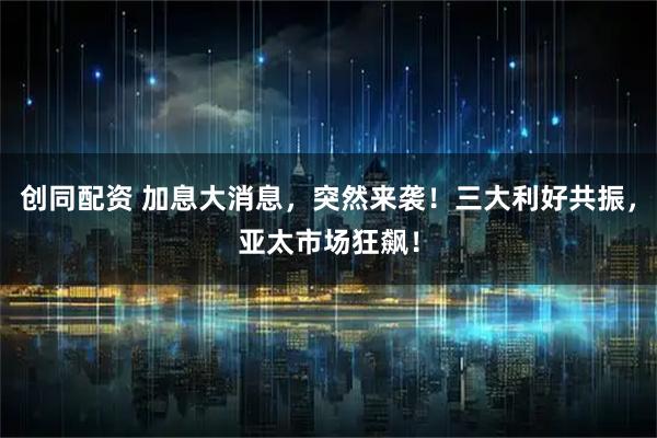 创同配资 加息大消息，突然来袭！三大利好共振，亚太市场狂飙！