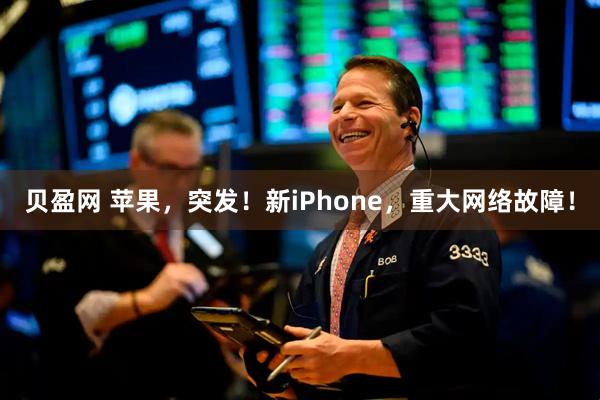 贝盈网 苹果,突发!新iPhone,重大网络故障!
