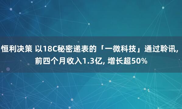 恒利决策 以18C秘密递表的「一微科技」通过聆讯, 前四个月收入1.3亿, 增长超50%