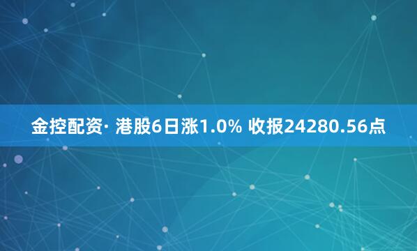 金控配资· 港股6日涨1.0% 收报24280.56点