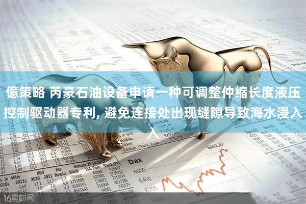 億策略 芮豪石油设备申请一种可调整仲缩长度液压控制驱动器专利, 避免连接处出现缝隙导致海水浸入