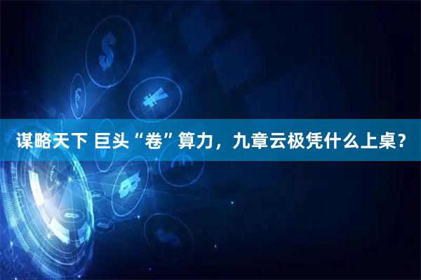 谋略天下 巨头“卷”算力，九章云极凭什么上桌？