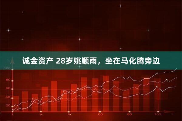 诚金资产 28岁姚顺雨，坐在马化腾旁边