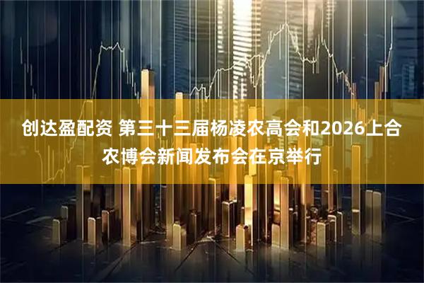 创达盈配资 第三十三届杨凌农高会和2026上合农博会新闻发布会在京举行