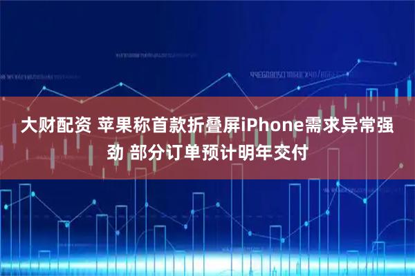 大财配资 苹果称首款折叠屏iPhone需求异常强劲 部分订单预计明年交付