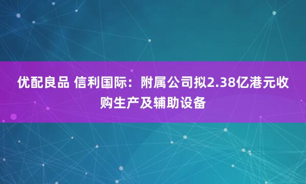 优配良品 信利国际:附属公司拟2.38亿港元收购生产及辅助设备