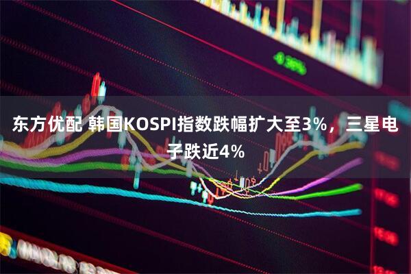 东方优配 韩国KOSPI指数跌幅扩大至3%，三星电子跌近4%