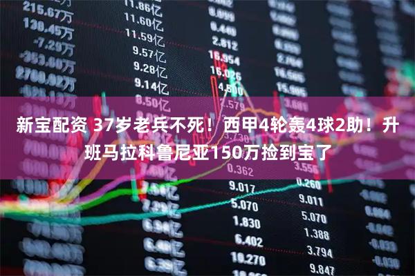 新宝配资 37岁老兵不死！西甲4轮轰4球2助！升班马拉科鲁尼亚150万捡到宝了