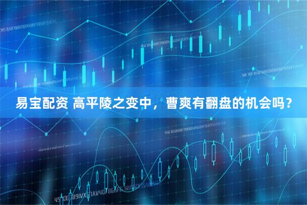 易宝配资 高平陵之变中,曹爽有翻盘的机会吗?