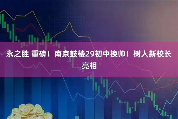 永之胜 重磅!南京鼓楼29初中换帅!树人新校长亮相