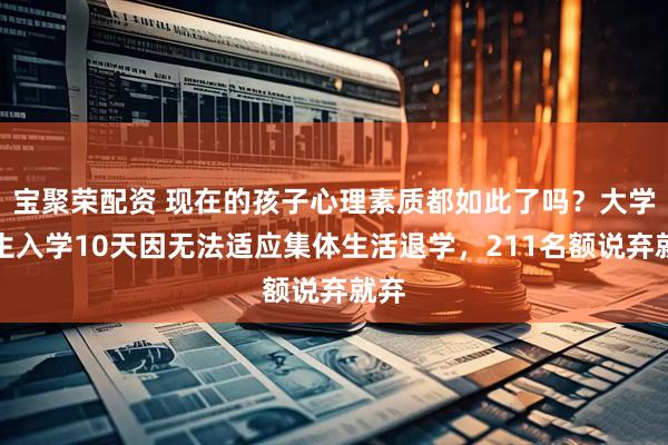 宝聚荣配资 现在的孩子心理素质都如此了吗？大学新生入学10天因无法适应集体生活退学，211名额说弃就弃