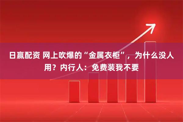 日赢配资 网上吹爆的“金属衣柜”，为什么没人用？内行人：免费装我不要