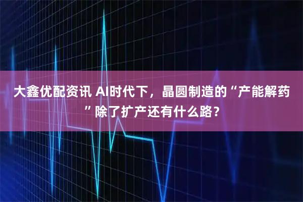大鑫优配资讯 AI时代下，晶圆制造的“产能解药”除了扩产还有什么路？