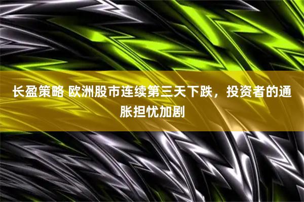 长盈策略 欧洲股市连续第三天下跌，投资者的通胀担忧加剧