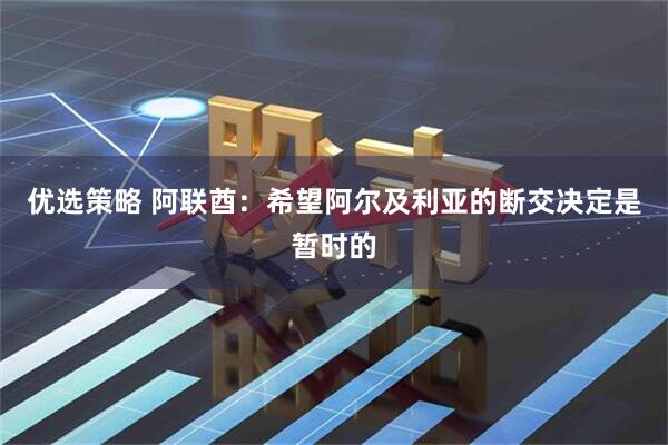 优选策略 阿联酋：希望阿尔及利亚的断交决定是暂时的