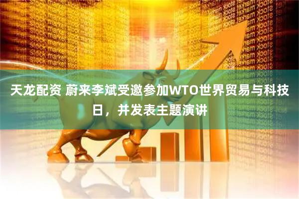 天龙配资 蔚来李斌受邀参加WTO世界贸易与科技日，并发表主题演讲