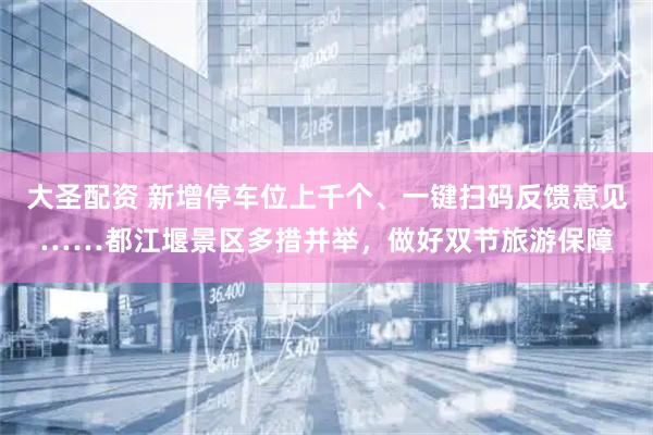 大圣配资 新增停车位上千个、一键扫码反馈意见……都江堰景区多措并举，做好双节旅游保障