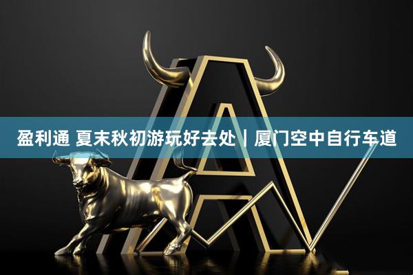 盈利通 夏末秋初游玩好去处｜厦门空中自行车道