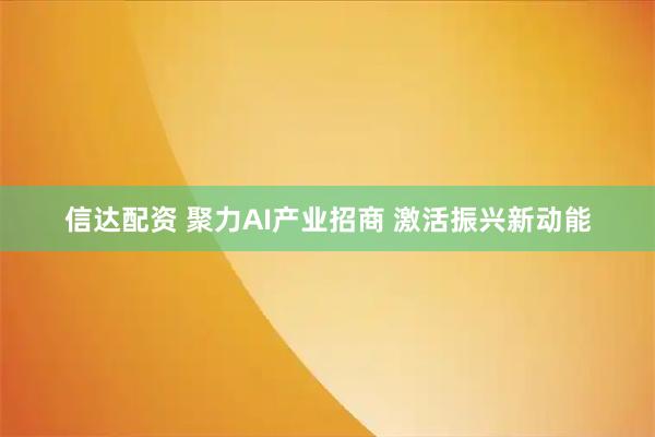 信达配资 聚力AI产业招商 激活振兴新动能
