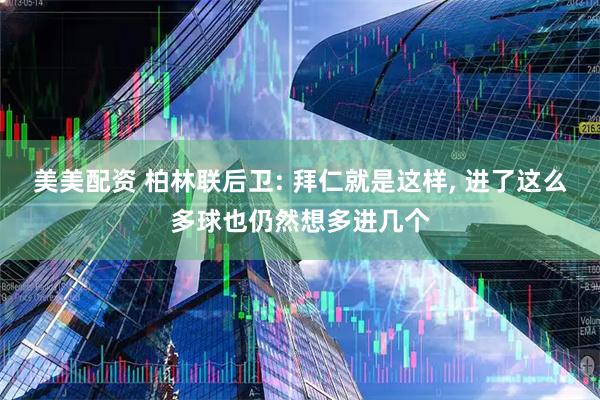 美美配资 柏林联后卫: 拜仁就是这样, 进了这么多球也仍然想多进几个