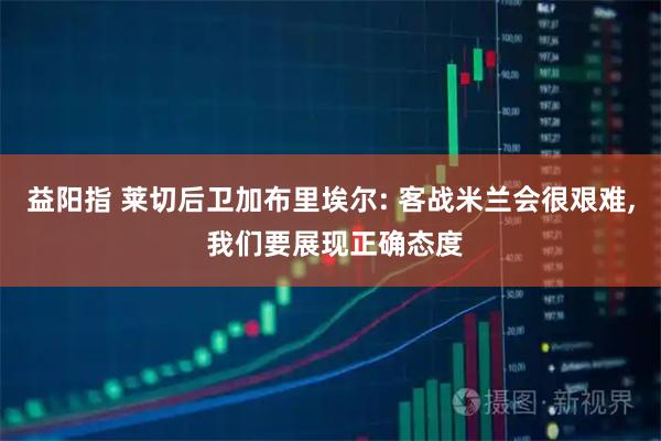益阳指 莱切后卫加布里埃尔: 客战米兰会很艰难, 我们要展现正确态度